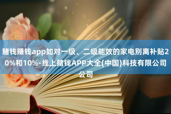 赌钱赚钱app如对一级、二级能效的家电别离补贴20%和10%-线上赌钱APP大全(中国)科技有限公司