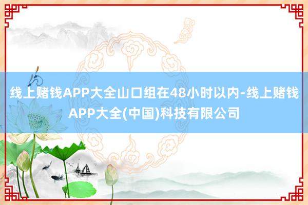 线上赌钱APP大全山口组在48小时以内-线上赌钱APP大全(中国)科技有限公司
