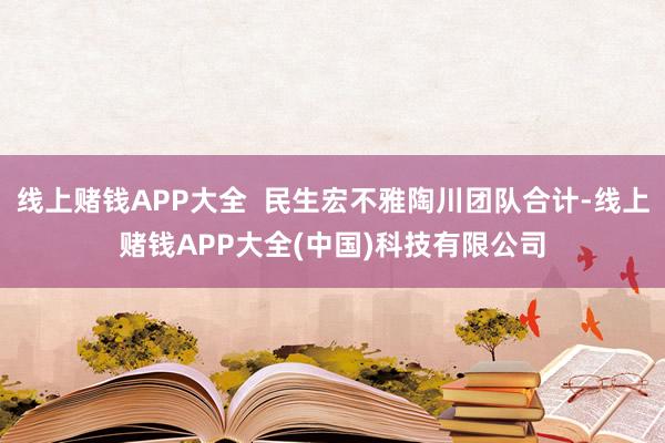 线上赌钱APP大全  民生宏不雅陶川团队合计-线上赌钱APP大全(中国)科技有限公司