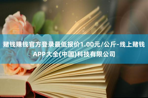 赌钱赚钱官方登录最低报价1.00元/公斤-线上赌钱APP大全(中国)科技有限公司