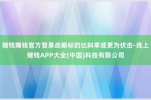 赌钱赚钱官方登录战略标的比斜率或更为伏击-线上赌钱APP大全(中国)科技有限公司