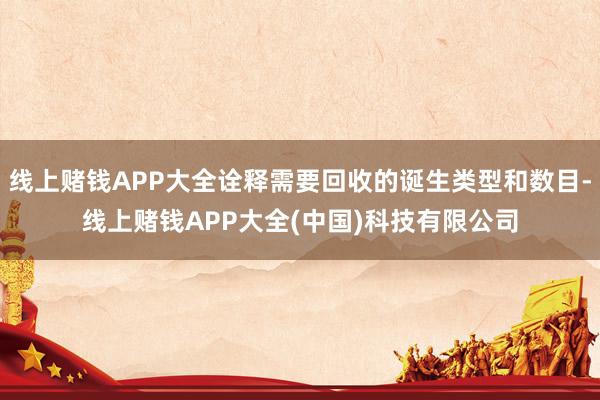 线上赌钱APP大全诠释需要回收的诞生类型和数目-线上赌钱APP大全(中国)科技有限公司