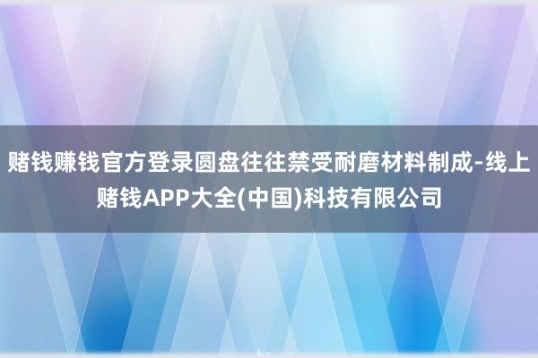 赌钱赚钱官方登录圆盘往往禁受耐磨材料制成-线上赌钱APP大全(中国)科技有限公司