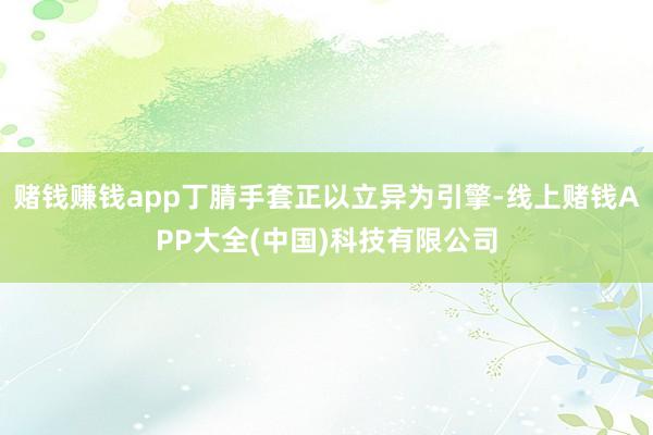 赌钱赚钱app丁腈手套正以立异为引擎-线上赌钱APP大全(中国)科技有限公司