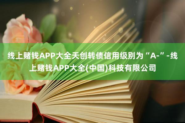 线上赌钱APP大全天创转债信用级别为“A-”-线上赌钱APP大全(中国)科技有限公司