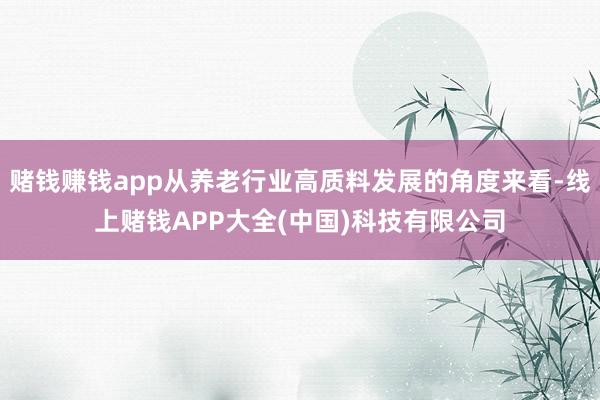 赌钱赚钱app从养老行业高质料发展的角度来看-线上赌钱APP大全(中国)科技有限公司