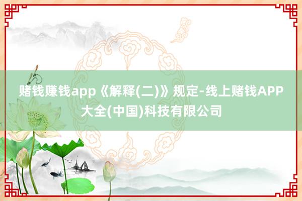 赌钱赚钱app　　《解释(二)》规定-线上赌钱APP大全(中国)科技有限公司