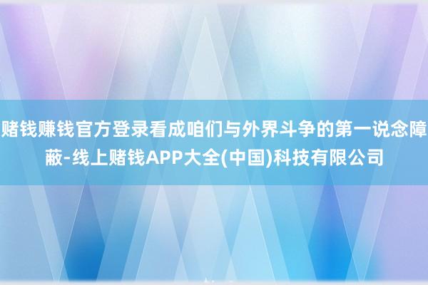 赌钱赚钱官方登录看成咱们与外界斗争的第一说念障蔽-线上赌钱APP大全(中国)科技有限公司