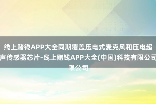 线上赌钱APP大全同期覆盖压电式麦克风和压电超声传感器芯片-线上赌钱APP大全(中国)科技有限公司