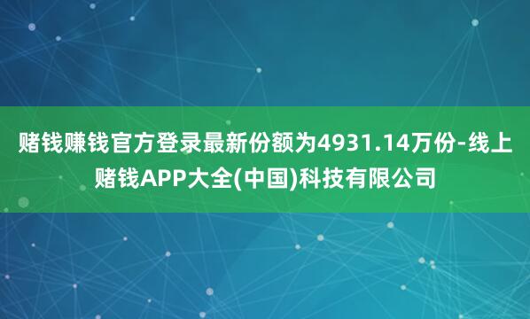 赌钱赚钱官方登录最新份额为4931.14万份-线上赌钱APP大全(中国)科技有限公司