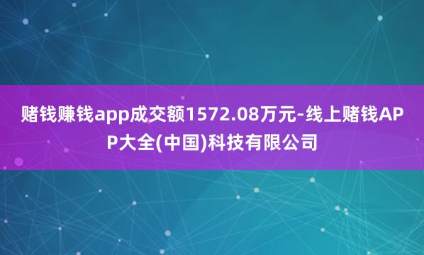 赌钱赚钱app成交额1572.08万元-线上赌钱APP大全(中国)科技有限公司