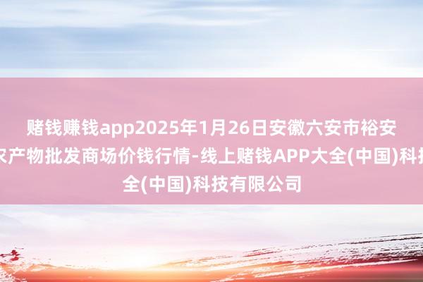 赌钱赚钱app2025年1月26日安徽六安市裕安区紫竹林农产物批发商场价钱行情-线上赌钱APP大全(中国)科技有限公司