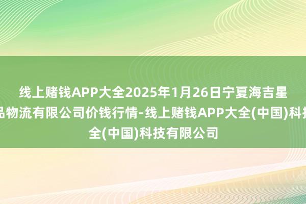 线上赌钱APP大全2025年1月26日宁夏海吉星外洋农居品物流有限公司价钱行情-线上赌钱APP大全(中国)科技有限公司