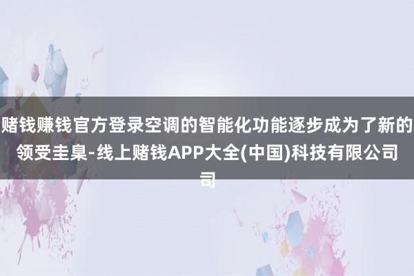 赌钱赚钱官方登录空调的智能化功能逐步成为了新的领受圭臬-线上赌钱APP大全(中国)科技有限公司