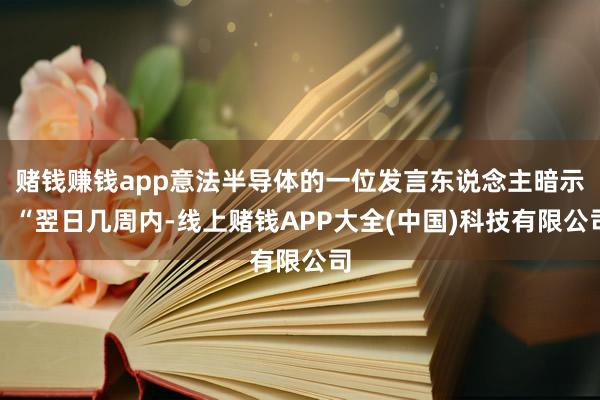 赌钱赚钱app意法半导体的一位发言东说念主暗示：“翌日几周内-线上赌钱APP大全(中国)科技有限公司