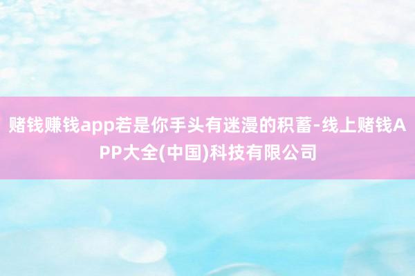 赌钱赚钱app若是你手头有迷漫的积蓄-线上赌钱APP大全(中国)科技有限公司