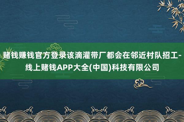 赌钱赚钱官方登录该滴灌带厂都会在邻近村队招工-线上赌钱APP大全(中国)科技有限公司