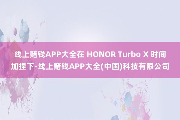 线上赌钱APP大全在 HONOR Turbo X 时间加捏下-线上赌钱APP大全(中国)科技有限公司