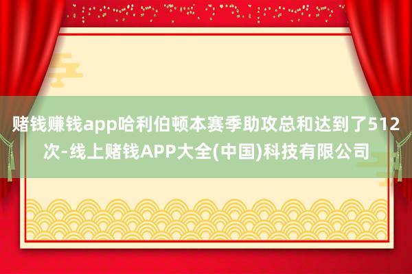 赌钱赚钱app哈利伯顿本赛季助攻总和达到了512次-线上赌钱APP大全(中国)科技有限公司
