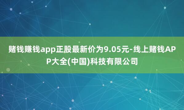 赌钱赚钱app正股最新价为9.05元-线上赌钱APP大全(中国)科技有限公司