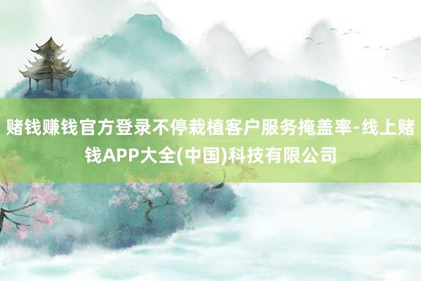 赌钱赚钱官方登录不停栽植客户服务掩盖率-线上赌钱APP大全(中国)科技有限公司
