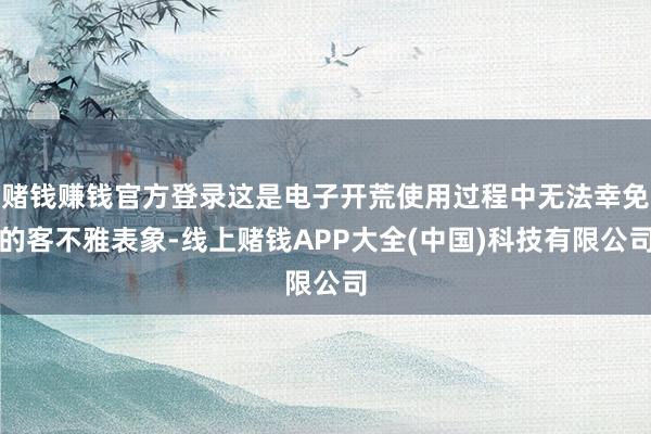赌钱赚钱官方登录这是电子开荒使用过程中无法幸免的客不雅表象-线上赌钱APP大全(中国)科技有限公司