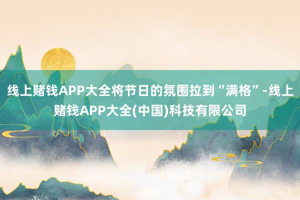 线上赌钱APP大全将节日的氛围拉到“满格”-线上赌钱APP大全(中国)科技有限公司