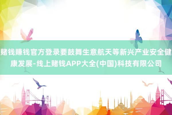 赌钱赚钱官方登录要鼓舞生意航天等新兴产业安全健康发展-线上赌钱APP大全(中国)科技有限公司