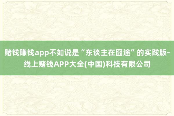 赌钱赚钱app不如说是“东谈主在囧途”的实践版-线上赌钱APP大全(中国)科技有限公司