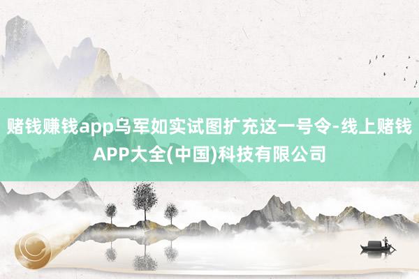赌钱赚钱app乌军如实试图扩充这一号令-线上赌钱APP大全(中国)科技有限公司