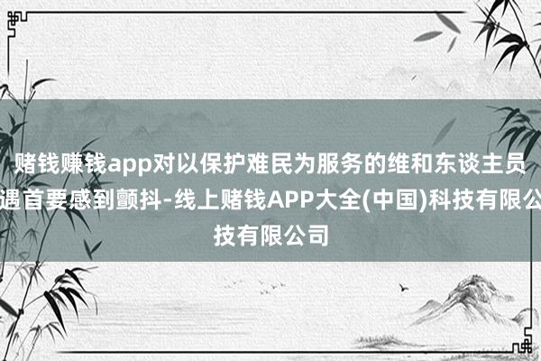 赌钱赚钱app对以保护难民为服务的维和东谈主员遭遇首要感到颤抖-线上赌钱APP大全(中国)科技有限公司