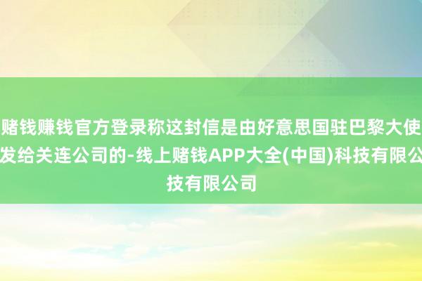 赌钱赚钱官方登录称这封信是由好意思国驻巴黎大使馆发给关连公司的-线上赌钱APP大全(中国)科技有限公司