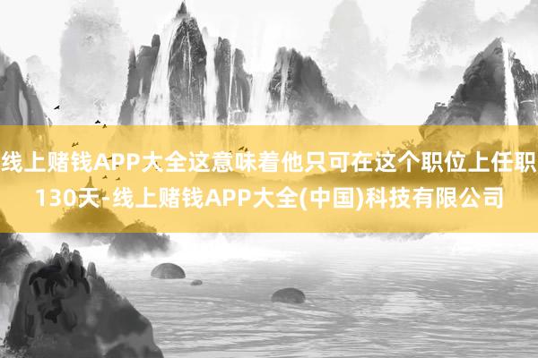 线上赌钱APP大全这意味着他只可在这个职位上任职130天-线上赌钱APP大全(中国)科技有限公司
