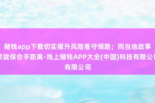 赌钱app下载切实擢升风险看守领路；同当地政事聚拢保合手距离-线上赌钱APP大全(中国)科技有限公司