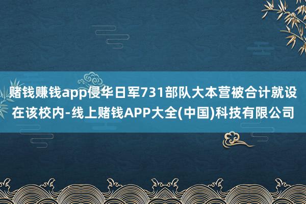 赌钱赚钱app侵华日军731部队大本营被合计就设在该校内-线上赌钱APP大全(中国)科技有限公司