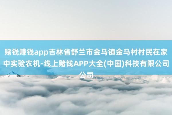 赌钱赚钱app吉林省舒兰市金马镇金马村村民在家中实验农机-线上赌钱APP大全(中国)科技有限公司