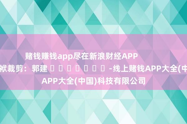 赌钱赚钱app尽在新浪财经APP            						包袱裁剪：郭建 							-线上赌钱APP大全(中国)科技有限公司