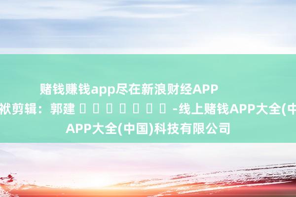 赌钱赚钱app尽在新浪财经APP            						包袱剪辑：郭建 							-线上赌钱APP大全(中国)科技有限公司