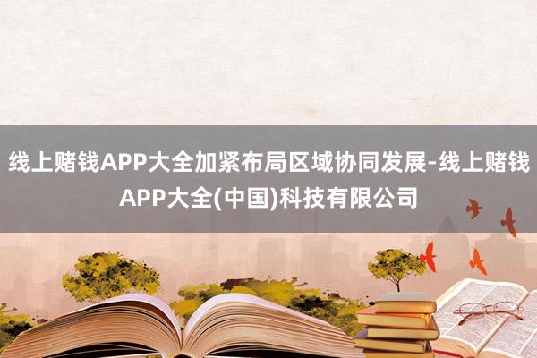 线上赌钱APP大全加紧布局区域协同发展-线上赌钱APP大全(中国)科技有限公司
