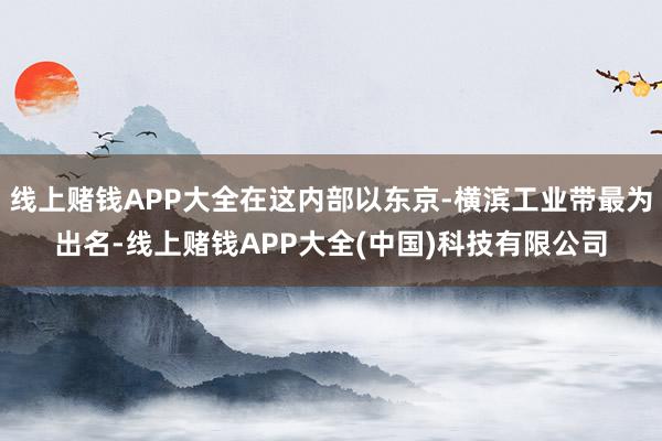线上赌钱APP大全在这内部以东京-横滨工业带最为出名-线上赌钱APP大全(中国)科技有限公司