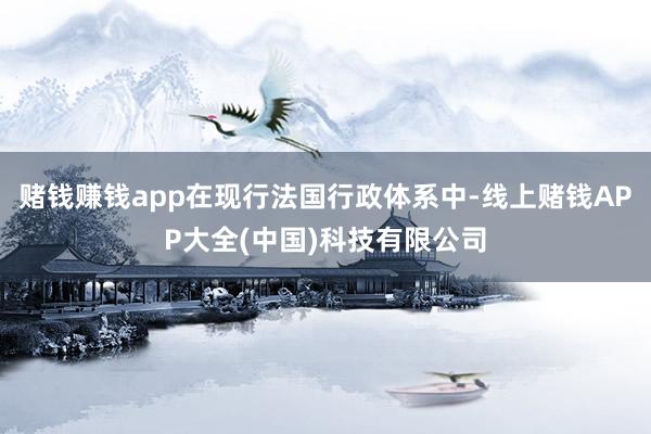 赌钱赚钱app在现行法国行政体系中-线上赌钱APP大全(中国)科技有限公司