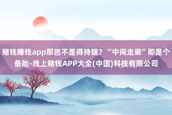 赌钱赚钱app那岂不是得持瞎？“中间走廊”即是个备胎-线上赌钱APP大全(中国)科技有限公司