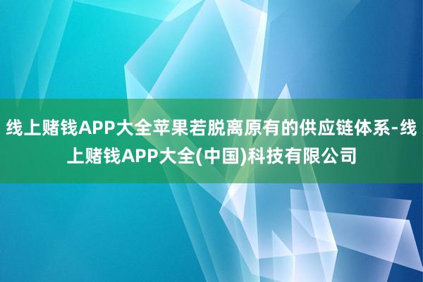 线上赌钱APP大全苹果若脱离原有的供应链体系-线上赌钱APP大全(中国)科技有限公司