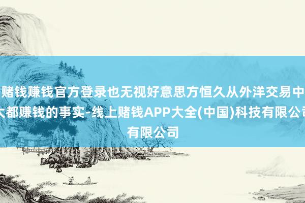赌钱赚钱官方登录也无视好意思方恒久从外洋交易中大都赚钱的事实-线上赌钱APP大全(中国)科技有限公司