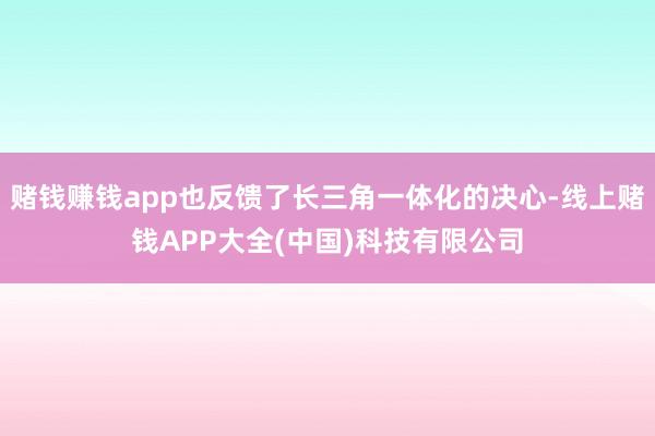赌钱赚钱app也反馈了长三角一体化的决心-线上赌钱APP大全(中国)科技有限公司