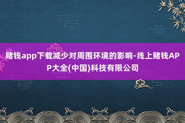 赌钱app下载减少对周围环境的影响-线上赌钱APP大全(中国)科技有限公司