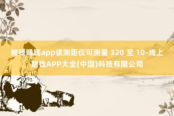 赌钱赚钱app该测距仪可测量 320 至 10-线上赌钱APP大全(中国)科技有限公司