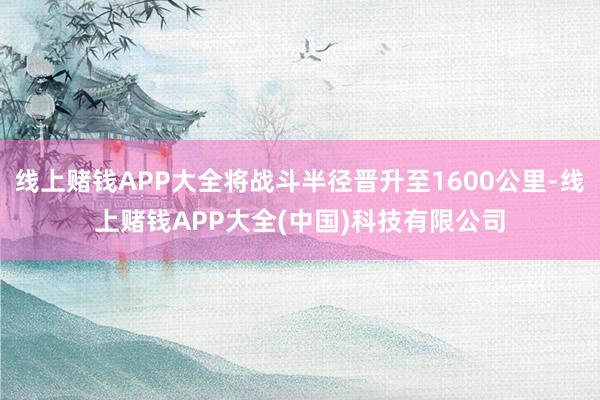 线上赌钱APP大全将战斗半径晋升至1600公里-线上赌钱APP大全(中国)科技有限公司