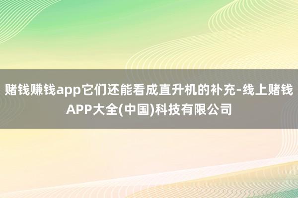 赌钱赚钱app它们还能看成直升机的补充-线上赌钱APP大全(中国)科技有限公司