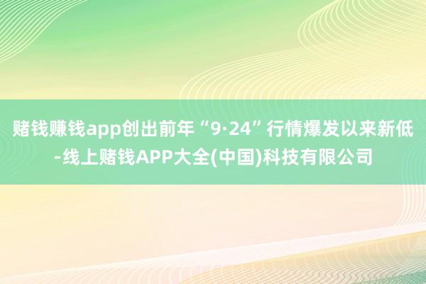 赌钱赚钱app创出前年“9·24”行情爆发以来新低-线上赌钱APP大全(中国)科技有限公司